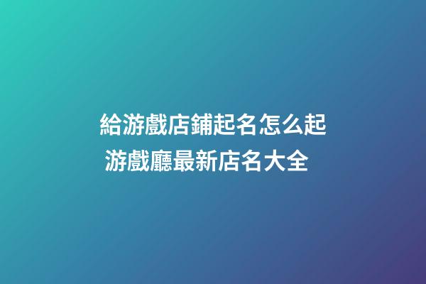 給游戲店鋪起名怎么起 游戲廳最新店名大全-第1張-店鋪起名-玄機派
